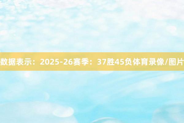 数据表示：2025-26赛季：37胜45负体育录像/图片