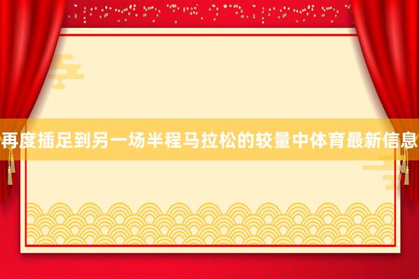 再度插足到另一场半程马拉松的较量中体育最新信息