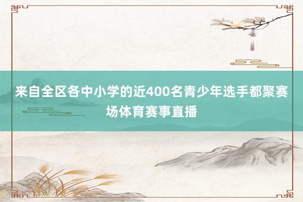 来自全区各中小学的近400名青少年选手都聚赛场体育赛事直播