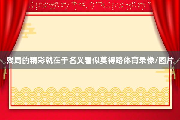 残局的精彩就在于名义看似莫得路体育录像/图片