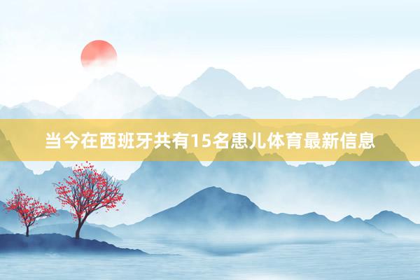 当今在西班牙共有15名患儿体育最新信息