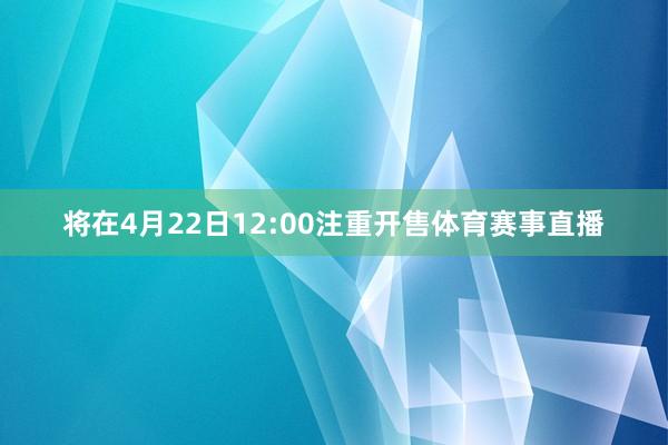 将在4月22日12:00注重开售体育赛事直播