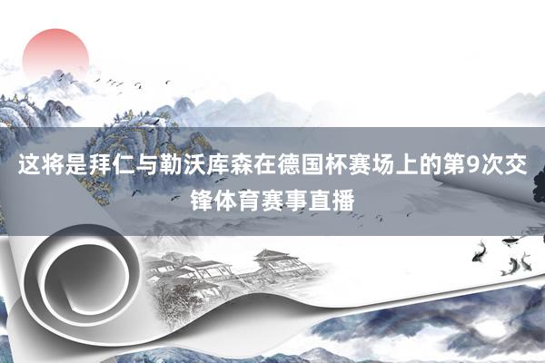 这将是拜仁与勒沃库森在德国杯赛场上的第9次交锋体育赛事直播