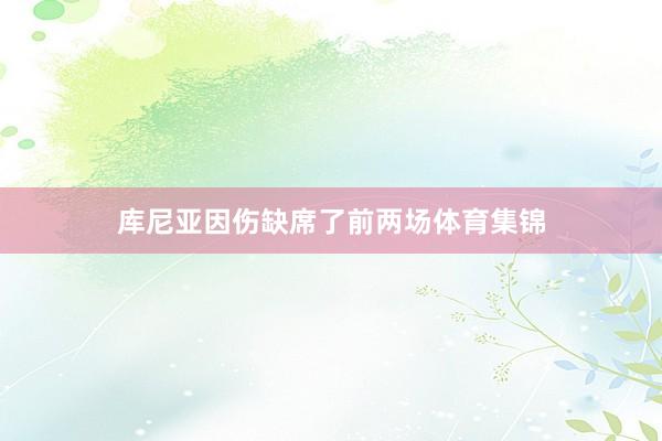 库尼亚因伤缺席了前两场体育集锦