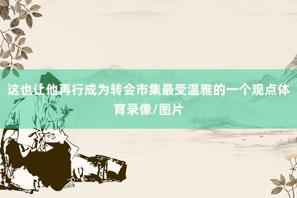 这也让他再行成为转会市集最受温雅的一个观点体育录像/图片