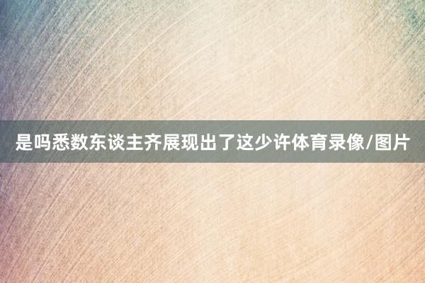是吗悉数东谈主齐展现出了这少许体育录像/图片