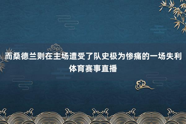 而桑德兰则在主场遭受了队史极为惨痛的一场失利体育赛事直播