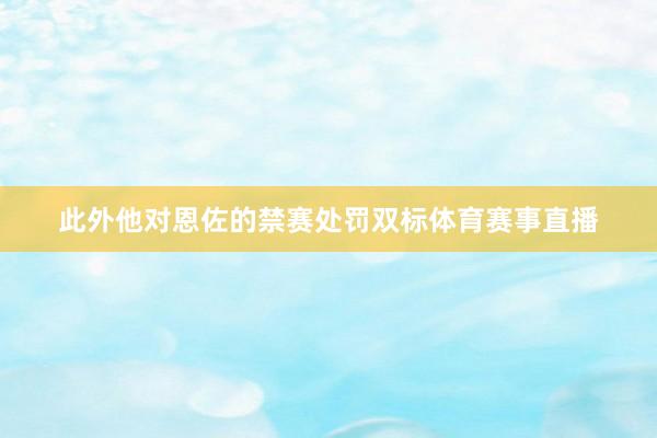 此外他对恩佐的禁赛处罚双标体育赛事直播