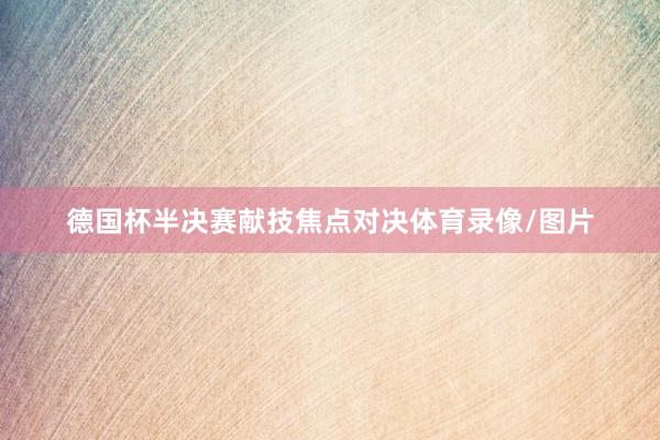 德国杯半决赛献技焦点对决体育录像/图片