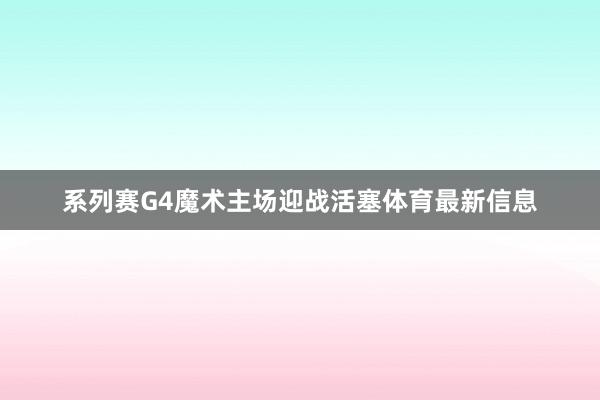 系列赛G4魔术主场迎战活塞体育最新信息