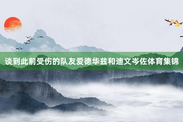 谈到此前受伤的队友爱德华兹和迪文岑佐体育集锦