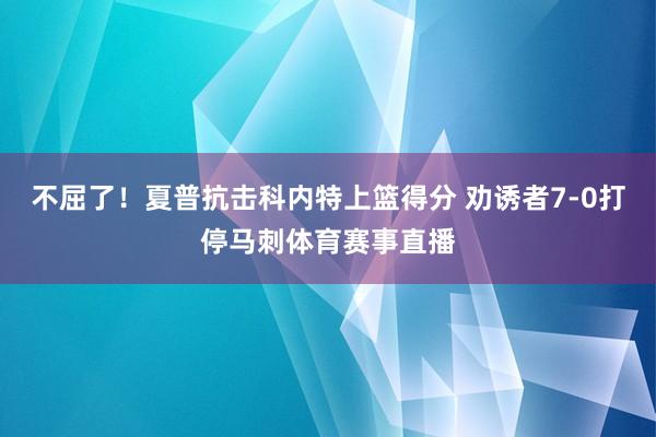 不屈了！夏普抗击科内特上篮得分 劝诱者7-0打停马刺体育赛事直播