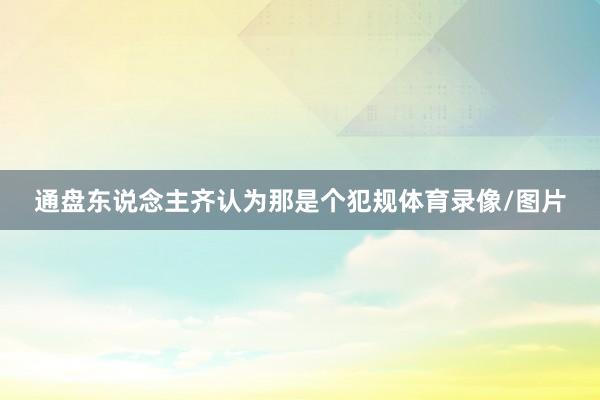 通盘东说念主齐认为那是个犯规体育录像/图片