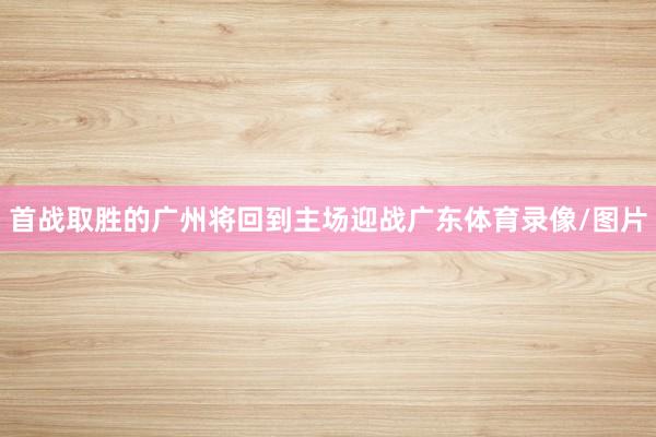 首战取胜的广州将回到主场迎战广东体育录像/图片