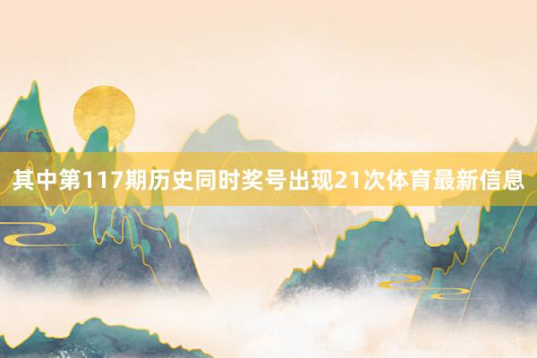 其中第117期历史同时奖号出现21次体育最新信息