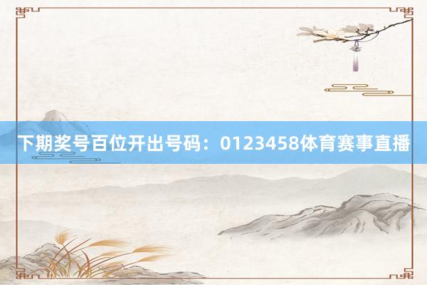 下期奖号百位开出号码:0123458体育赛事直播