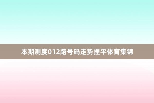 本期测度012路号码走势捏平体育集锦