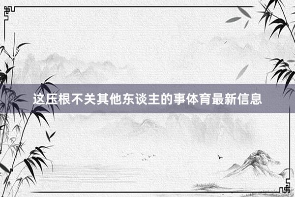 这压根不关其他东谈主的事体育最新信息