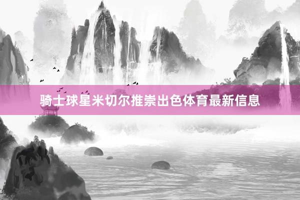 骑士球星米切尔推崇出色体育最新信息