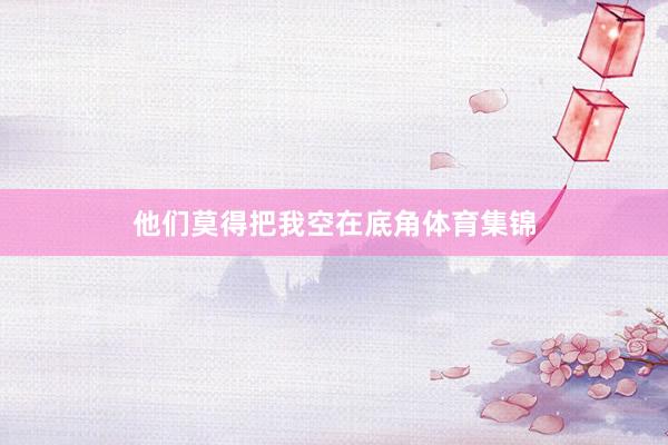 他们莫得把我空在底角体育集锦