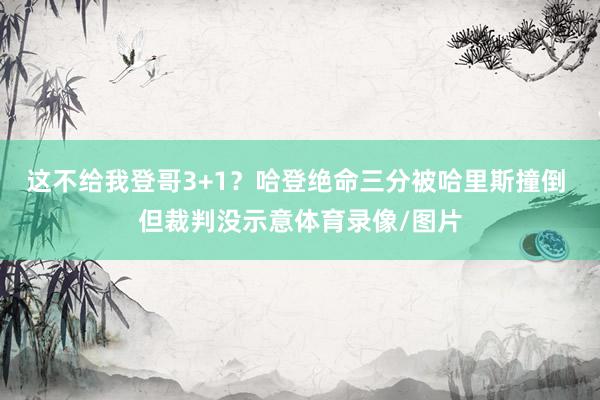 这不给我登哥3+1？哈登绝命三分被哈里斯撞倒 但裁判没示意体育录像/图片