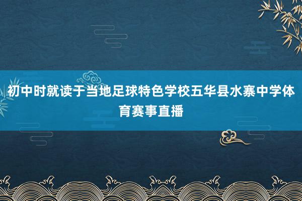 初中时就读于当地足球特色学校五华县水寨中学体育赛事直播