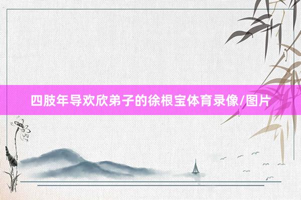 四肢年导欢欣弟子的徐根宝体育录像/图片