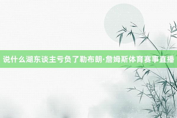 说什么湖东谈主亏负了勒布朗·詹姆斯体育赛事直播