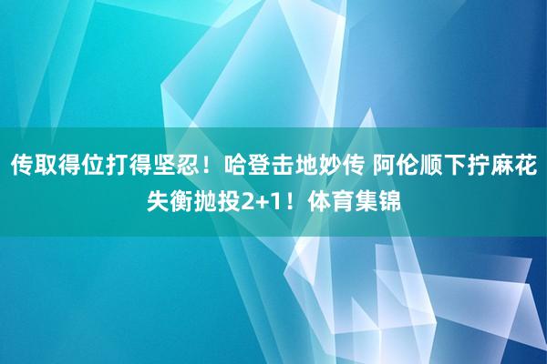 传取得位打得坚忍！哈登击地妙传 阿伦顺下拧麻花失衡抛投2+1！体育集锦