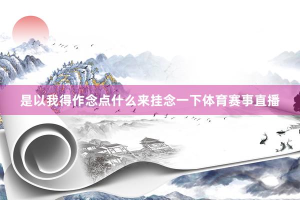 是以我得作念点什么来挂念一下体育赛事直播