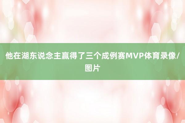 他在湖东说念主赢得了三个成例赛MVP体育录像/图片