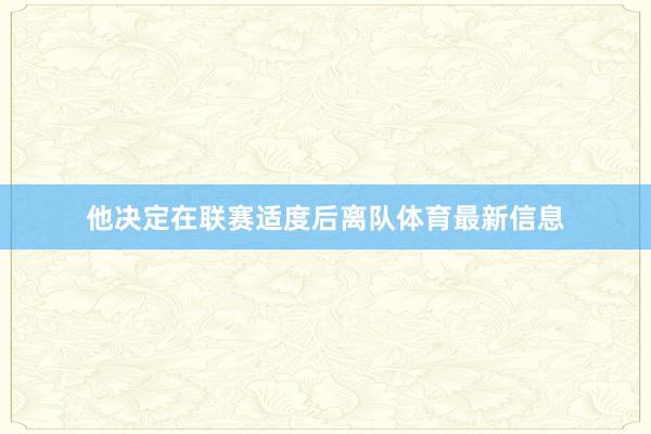 他决定在联赛适度后离队体育最新信息