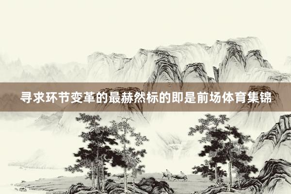 寻求环节变革的最赫然标的即是前场体育集锦