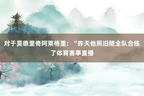 对于莫德里奇阿莱格里：“昨天他照旧随全队合练了体育赛事直播