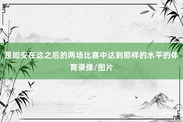 是如安在这之后的两场比赛中达到那样的水平的体育录像/图片
