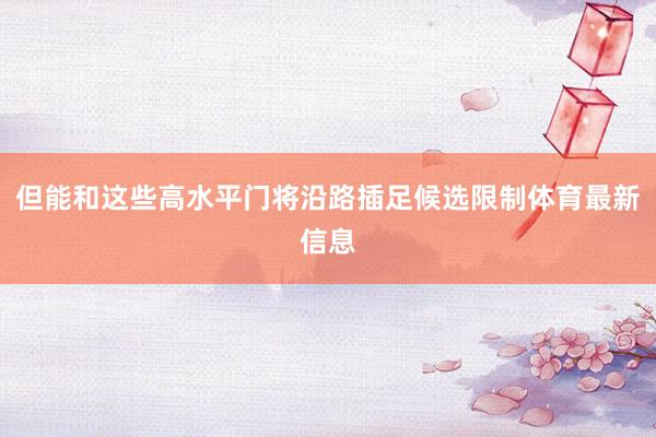 但能和这些高水平门将沿路插足候选限制体育最新信息