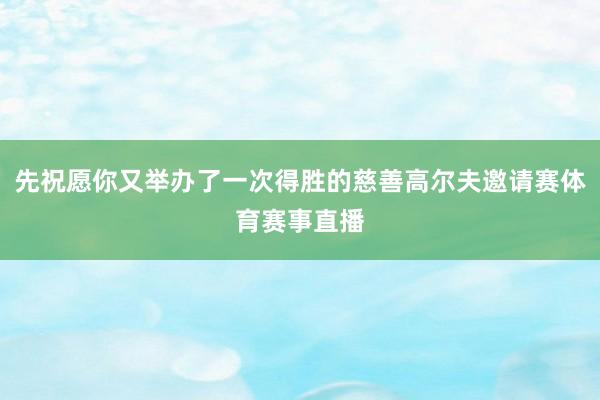 先祝愿你又举办了一次得胜的慈善高尔夫邀请赛体育赛事直播