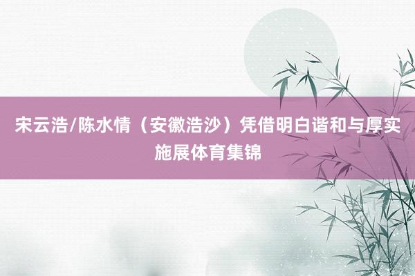 宋云浩/陈水情(安徽浩沙)凭借明白谐和与厚实施展体育集锦