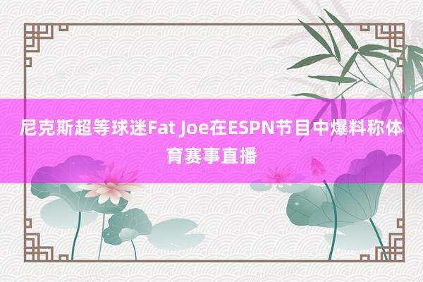 尼克斯超等球迷Fat Joe在ESPN节目中爆料称体育赛事直播