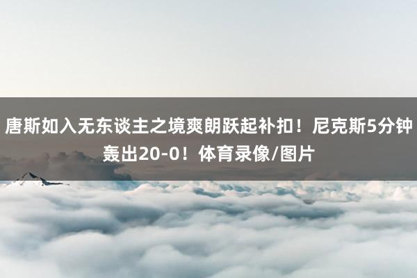 唐斯如入无东谈主之境爽朗跃起补扣！尼克斯5分钟轰出20-0！体育录像/图片