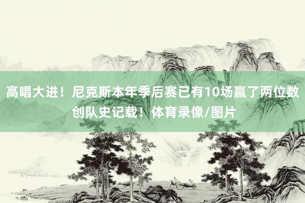 高唱大进！尼克斯本年季后赛已有10场赢了两位数 创队史记载！体育录像/图片