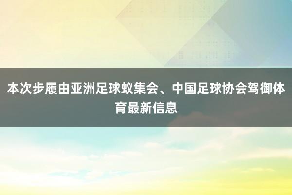 本次步履由亚洲足球蚁集会、中国足球协会驾御体育最新信息