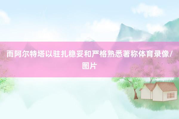 而阿尔特塔以驻扎稳妥和严格熟悉著称体育录像/图片